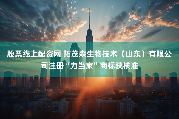 股票线上配资网 拓茂森生物技术（山东）有限公司注册“力当家”商标获核准