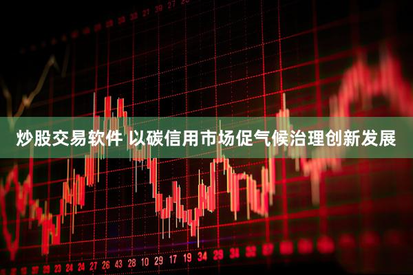 炒股交易软件 以碳信用市场促气候治理创新发展