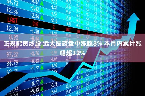 正规配资炒股 远大医药盘中涨超8% 本月内累计涨幅超32%