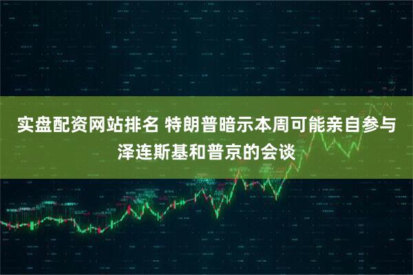 实盘配资网站排名 特朗普暗示本周可能亲自参与泽连斯基和普京的会谈