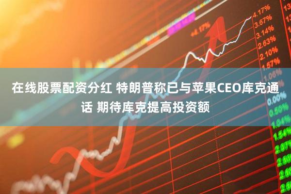 在线股票配资分红 特朗普称已与苹果CEO库克通话 期待库克提高投资额