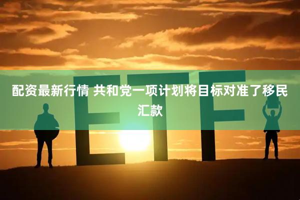 配资最新行情 共和党一项计划将目标对准了移民汇款