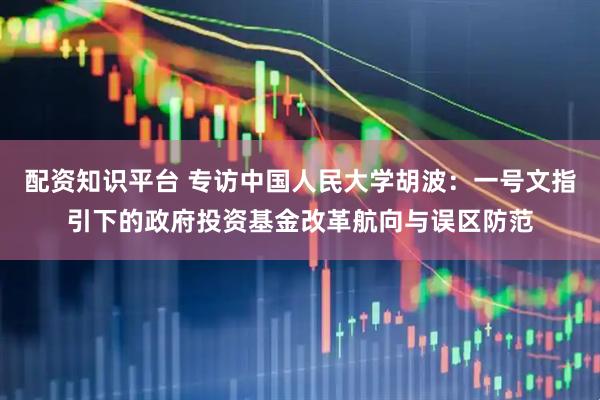 配资知识平台 专访中国人民大学胡波：一号文指引下的政府投资基金改革航向与误区防范