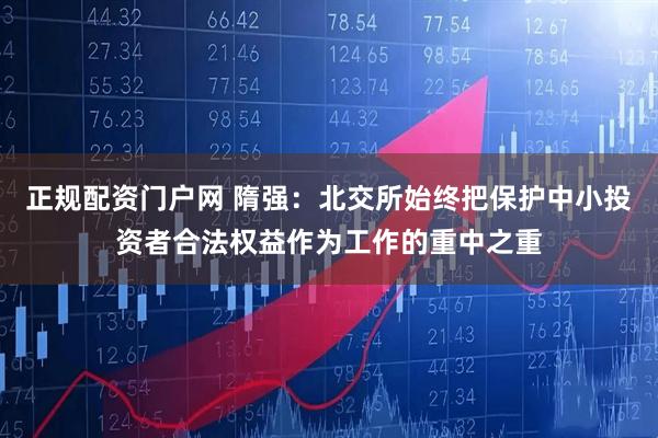 正规配资门户网 隋强：北交所始终把保护中小投资者合法权益作为工作的重中之重