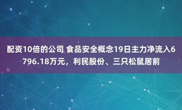 配资10倍的公司 食品安全概念19日主力净流入6796.18万元，利民股份、三只松鼠居前