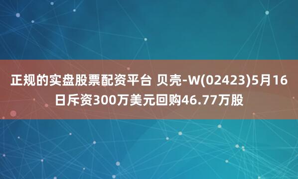 正规的实盘股票配资平台 贝壳-W(02423)5月16日斥资300万美元回购46.77万股