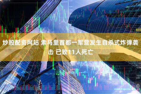 炒股配资网站 索马里首都一军营发生自杀式炸弹袭击 已致11人死亡