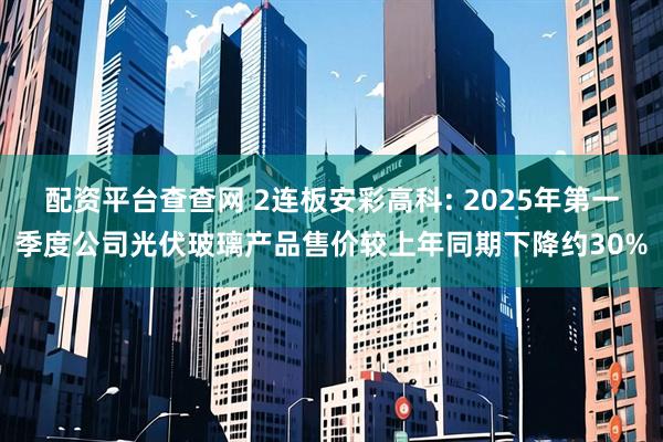 配资平台查查网 2连板安彩高科: 2025年第一季度公司光伏玻璃产品售价较上年同期下降约30%