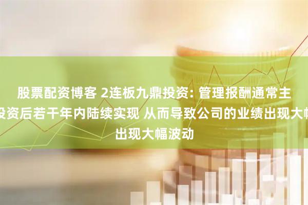 股票配资博客 2连板九鼎投资: 管理报酬通常主要在投资后若干年内陆续实现 从而导致公司的业绩出现大幅波动