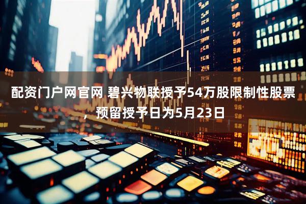 配资门户网官网 碧兴物联授予54万股限制性股票，预留授予日为5月23日