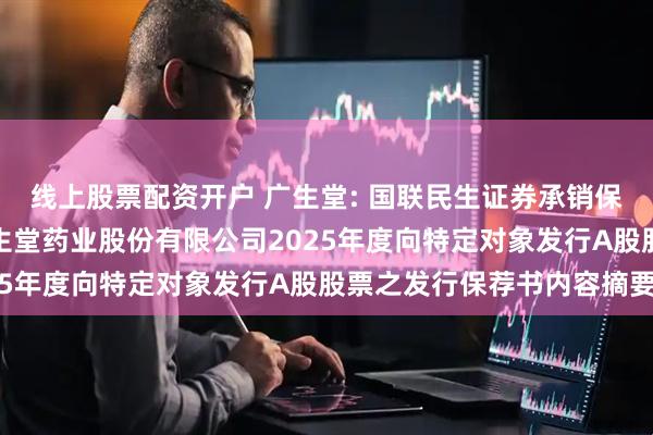 线上股票配资开户 广生堂: 国联民生证券承销保荐有限公司关于福建广生堂药业股份有限公司2025年度向特定对象发行A股股票之发行保荐书内容摘要