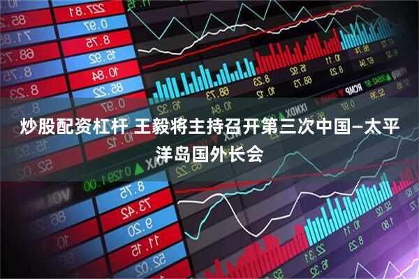 炒股配资杠杆 王毅将主持召开第三次中国—太平洋岛国外长会
