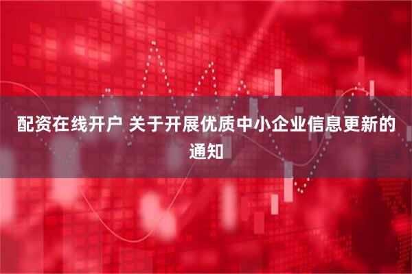 配资在线开户 关于开展优质中小企业信息更新的通知