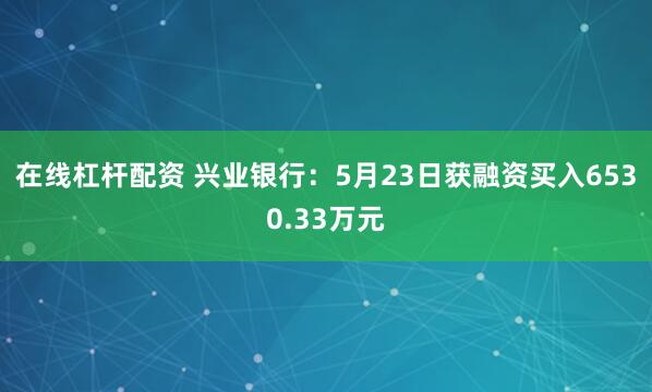 在线杠杆配资 兴业银行：5月23日获融资买入6530.33万元