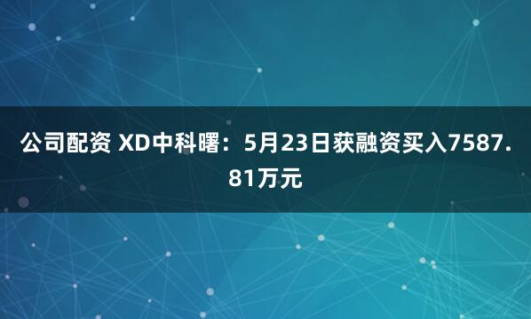 公司配资 XD中科曙：5月23日获融资买入7587.81万元