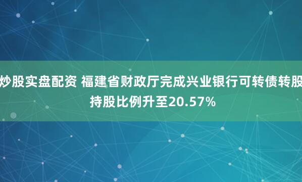 炒股实盘配资 福建省财政厅完成兴业银行可转债转股 持股比例升至20.57%