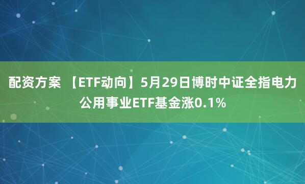 配资方案 【ETF动向】5月29日博时中证全指电力公用事业ETF基金涨0.1%