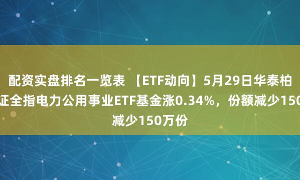 配资实盘排名一览表 【ETF动向】5月29日华泰柏瑞中证全指电力公用事业ETF基金涨0.34%，份额减少150万份