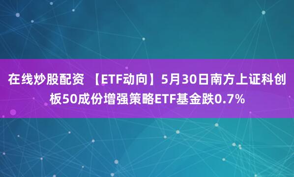 在线炒股配资 【ETF动向】5月30日南方上证科创板50成份增强策略ETF基金跌0.7%