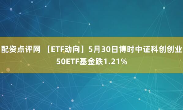 配资点评网 【ETF动向】5月30日博时中证科创创业50ETF基金跌1.21%