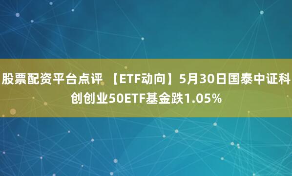 股票配资平台点评 【ETF动向】5月30日国泰中证科创创业50ETF基金跌1.05%