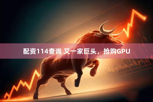 配资114查询 又一家巨头，抢购GPU