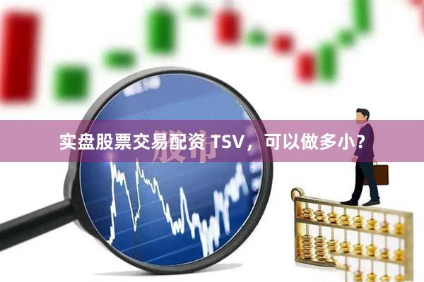 实盘股票交易配资 TSV，可以做多小？
