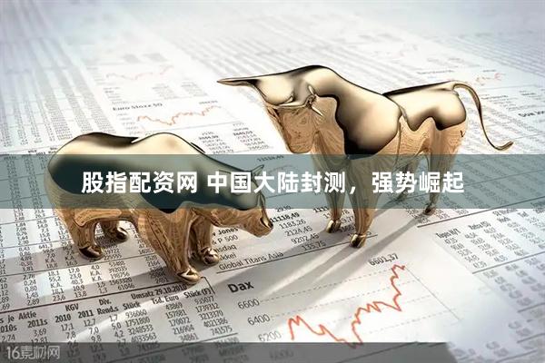 股指配资网 中国大陆封测，强势崛起