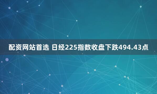 配资网站首选 日经225指数收盘下跌494.43点