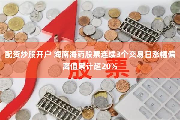 配资炒股开户 海南海药股票连续3个交易日涨幅偏离值累计超20%