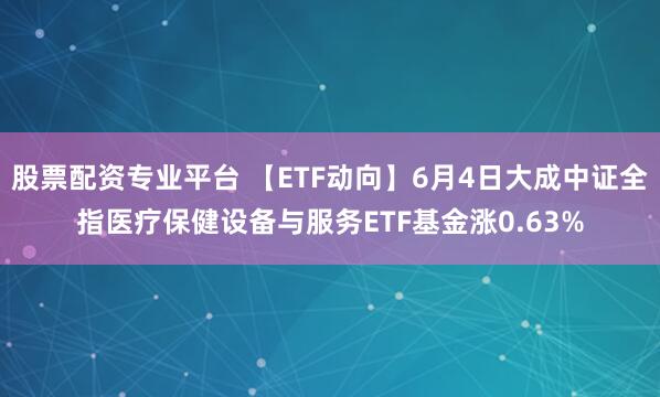 股票配资专业平台 【ETF动向】6月4日大成中证全指医疗保健设备与服务ETF基金涨0.63%