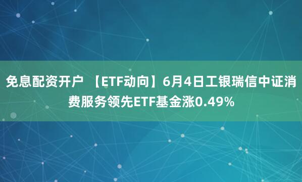 免息配资开户 【ETF动向】6月4日工银瑞信中证消费服务领先ETF基金涨0.49%