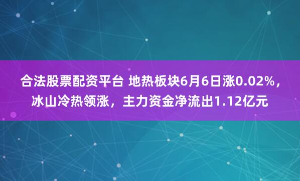 合法股票配资平台 地热板块6月6日涨0.02%，冰山冷热领涨，主力资金净流出1.12亿元