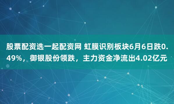 股票配资选一起配资网 虹膜识别板块6月6日跌0.49%，御银股份领跌，主力资金净流出4.02亿元