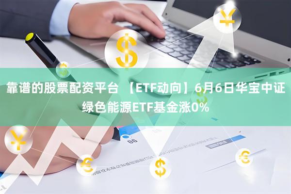 靠谱的股票配资平台 【ETF动向】6月6日华宝中证绿色能源ETF基金涨0%
