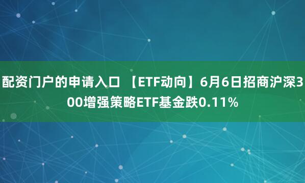 配资门户的申请入口 【ETF动向】6月6日招商沪深300增强策略ETF基金跌0.11%