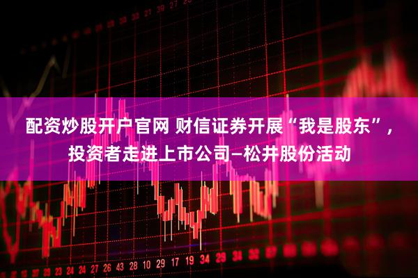 配资炒股开户官网 财信证券开展“我是股东”，投资者走进上市公司—松井股份活动