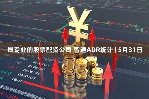 最专业的股票配资公司 智通ADR统计 | 5月31日