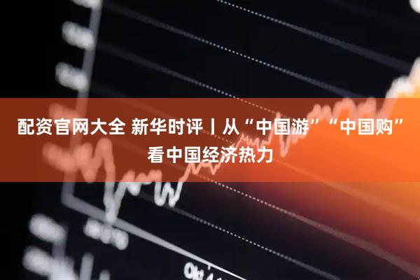 配资官网大全 新华时评丨从“中国游”“中国购”看中国经济热力