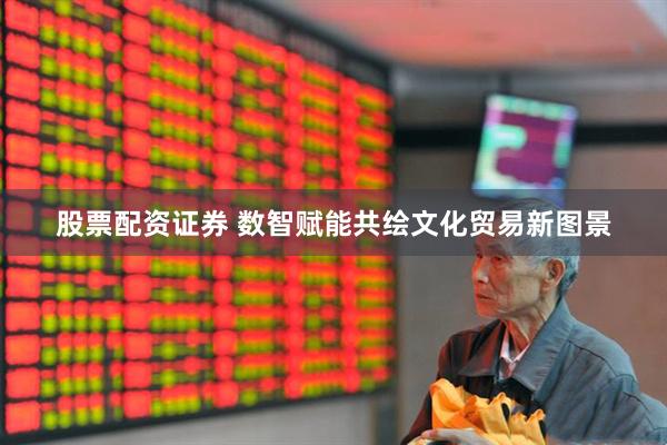 股票配资证券 数智赋能共绘文化贸易新图景