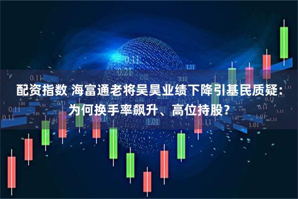 配资指数 海富通老将吴昊业绩下降引基民质疑：为何换手率飙升、高位持股？