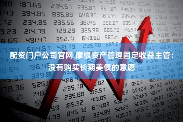 配资门户公司官网 摩根资产管理固定收益主管：没有购买长期美债的意愿