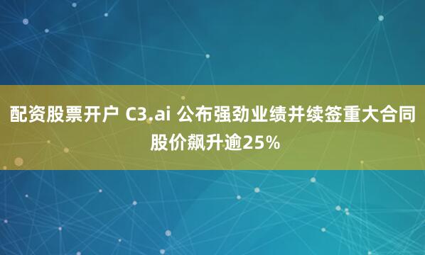 配资股票开户 C3.ai 公布强劲业绩并续签重大合同 股价飙升逾25%