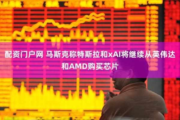 配资门户网 马斯克称特斯拉和xAI将继续从英伟达和AMD购买芯片