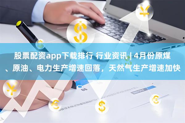 股票配资app下载排行 行业资讯 | 4月份原煤、原油、电力生产增速回落，天然气生产增速加快