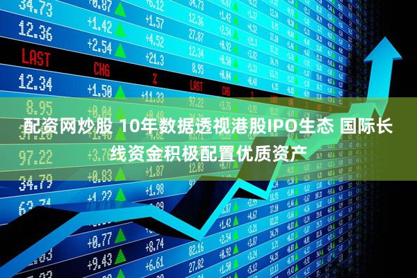 配资网炒股 10年数据透视港股IPO生态 国际长线资金积极配置优质资产