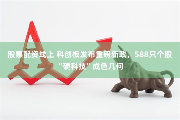 股票配资线上 科创板发布重磅新政，588只个股“硬科技”成色几何