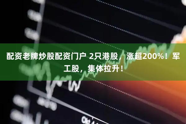 配资老牌炒股配资门户 2只港股，涨超200%！军工股，集体拉升！