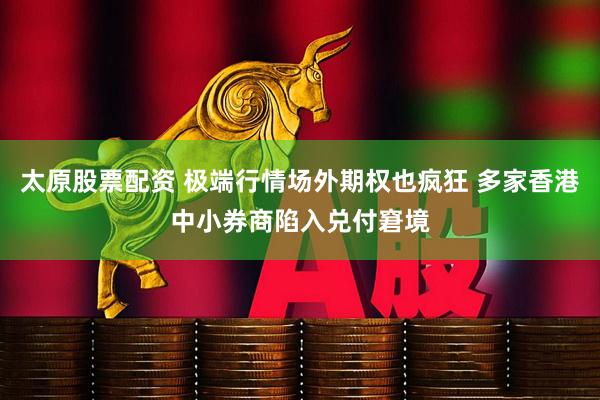 太原股票配资 极端行情场外期权也疯狂 多家香港中小券商陷入兑付窘境