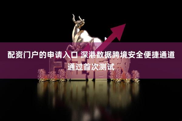 配资门户的申请入口 深港数据跨境安全便捷通道通过首次测试